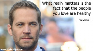 ... the people you love are healthy - Paul Walker Quotes - StatusMind.com