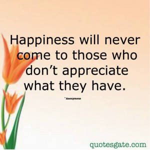 Happiness will never come to those who don't appreciate what they have