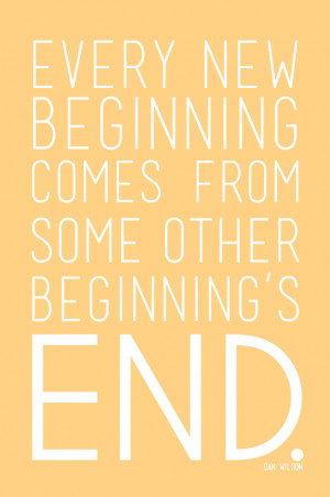 every new beginning comes from some other beginning's end. -dan wilson
