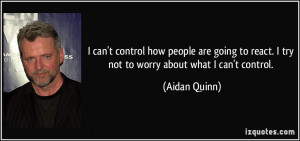 ... to react. I try not to worry about what I can't control. - Aidan Quinn