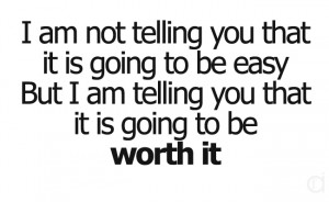 ... it is going to be easy. I am telling you it is going to be worth it