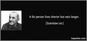 fat person lives shorter but eats longer. - Stanislaw Lec
