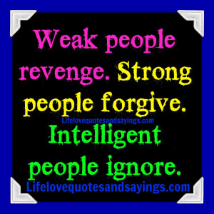 Weak people revenge. Strong people forgive. Intelligent people ignore.