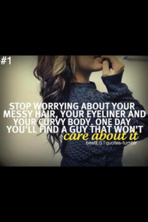 ... your curvy body. One day you'll find a guy that won't care about it