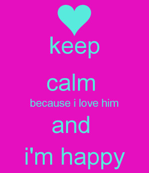 keep calm because i love him and i'm happy