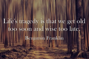 Life’s Tragedy is that We get Old Too Soon and Wise Too Late.