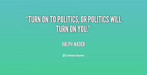 Turn on to politics, or politics will turn on you.”
