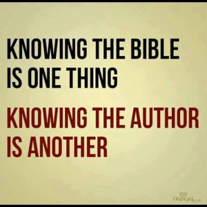 Knowing the bible is one thing. Knowing the Author is another.