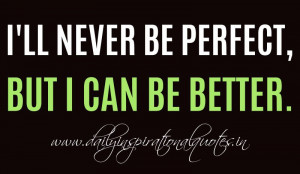 ... Perfect, but I can be better.. ~ Anonymous ( Self Motivation Quotes