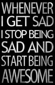 Whenever I get sad, I stop being sad and start being awesome!