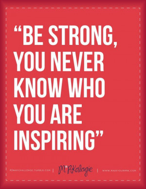 ... Be Strong,You Never Know Who You Are Inspiring” ~ Leadership Quote