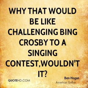 Ben Hogan - Why that would be like challenging Bing Crosby to a ...