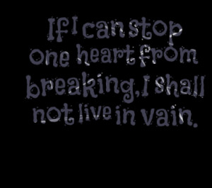 If I can stop one heart from breaking, I shall not live in vain.