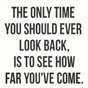 The only time you should ever look back is to see how far you've come.