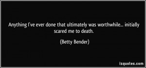 ... was worthwhile... initially scared me to death. - Betty Bender