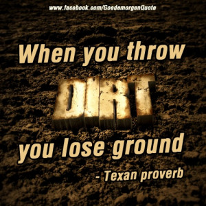 ... throw dirt, you lose ground.