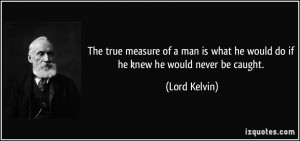 The true measure of a man is what he would do if he knew he would ...
