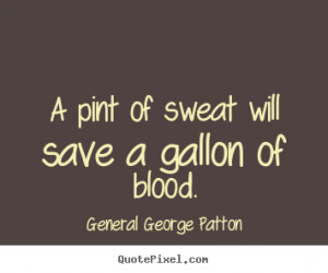 Inspirational quotes - A pint of sweat will save a gallon of blood.