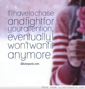 If I have to chase and fight for your attention, eventually I won't ...