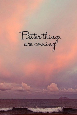 Better things are coming.
