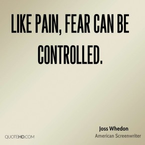 Joss Whedon - Like Pain, fear can be controlled.