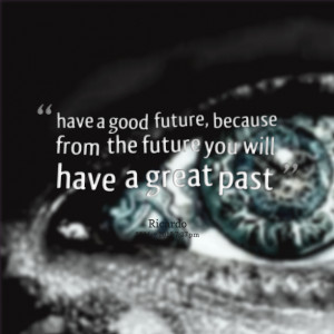 Quotes Picture: have a good future, because from the future you will ...