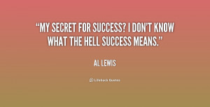 My secret for success? I don't know what the hell success means.”