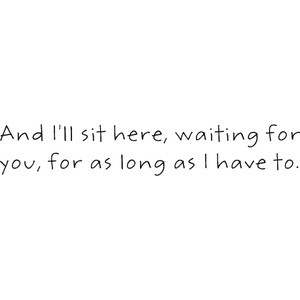 And I'll sit here, waiting for you, for as long as I have to.