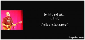 So thin, and yet... so thick. - Attila the Stockbroker