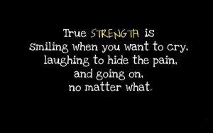 True Strength is smiling when you want to cry, laughing to hide the ...