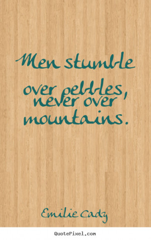 ... Men stumble over pebbles, never over mountains. - Inspirational quotes