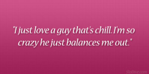 just love a guy that’s chill. I’m so crazy he just balances me ...