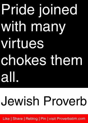 Pride joined with many virtues chokes them all. - Jewish Proverb # ...