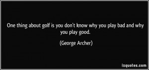 ... you don't know why you play bad and why you play good. - George Archer