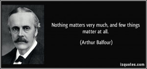 Nothing matters very much, and few things matter at all. - Arthur ...