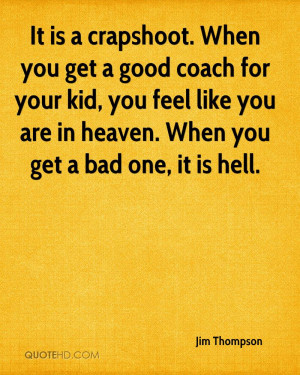 It is a crapshoot. When you get a good coach for your kid, you feel ...