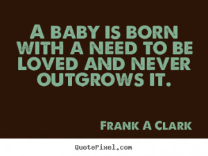 Frank A Clark picture quote - A baby is born with a need to be loved ...