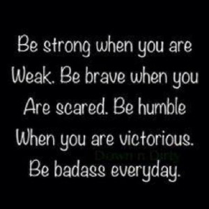 when you are weak. Be brave when you are scared. Be humble when you ...