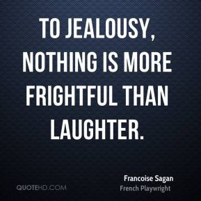 Francoise Sagan - To jealousy, nothing is more frightful than laughter ...