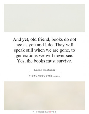 And yet, old friend, books do not age as you and I do. They will speak ...