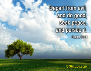Depart from evil, and do good; seek peace, and pursue it.”