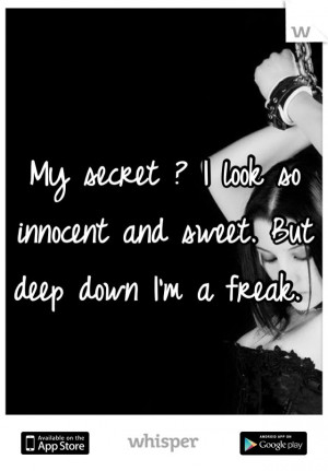 My secret ? I look so innocent and sweet. But deep down I'm a freak.