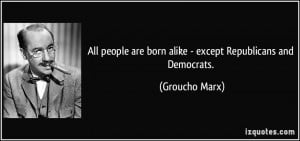 ... are born alike - except Republicans and Democrats. - Groucho Marx