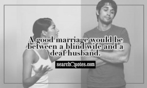 good marriage would be between a blind wife and a deaf husband.