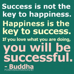 Success is not the key to happiness. Happiness is the key to success ...