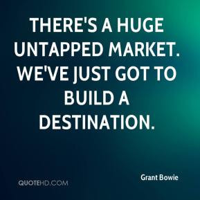Grant Bowie - There's a huge untapped market. We've just got to build ...