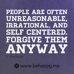 People are often unreasonable, irrational, and self centered. Forgive ...