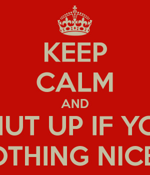 KEEP CALM AND SHUT UP IF YOU HAVE NOTHING NICE TO SAY
