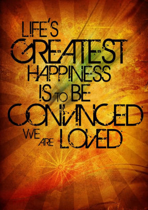... Greatest Happiness Is to Be Convinced We Are Loved ~ Happiness Quote