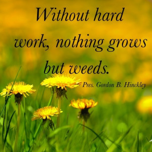 Without hard work, nothing grows but weeds. - Pres. Hinckley